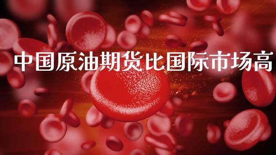 中国原油期货比国际市场高_https://m.jnlaobingbanjia.com_金融监管_第1张