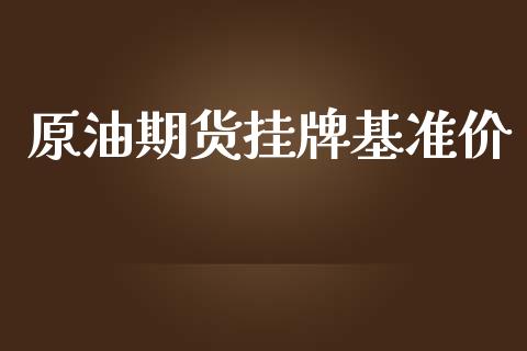 原油期货挂牌基准价_https://m.jnlaobingbanjia.com_基金市场_第1张