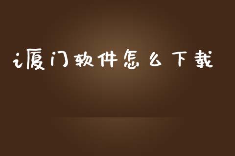 i厦门软件怎么下载_https://m.jnlaobingbanjia.com_全球市场_第1张