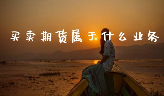 买卖期货属于什么业务_https://m.jnlaobingbanjia.com_金融监管_第1张