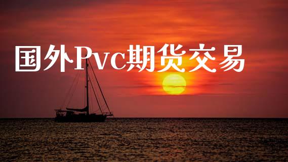 国外Pvc期货交易_https://m.jnlaobingbanjia.com_金融监管_第1张