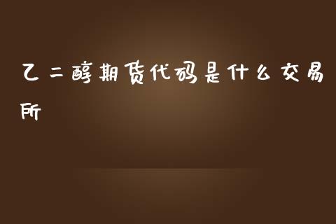 乙二醇期货代码是什么交易所_https://m.jnlaobingbanjia.com_股市新闻_第1张