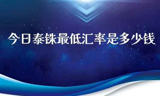 今日泰铢最低汇率是多少钱_https://m.jnlaobingbanjia.com_金融监管_第1张