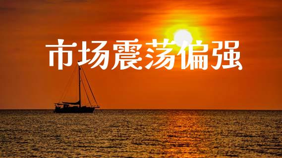 市场震荡偏强_https://m.jnlaobingbanjia.com_基金市场_第1张