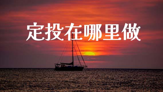 定投在哪里做_https://m.jnlaobingbanjia.com_金融监管_第1张