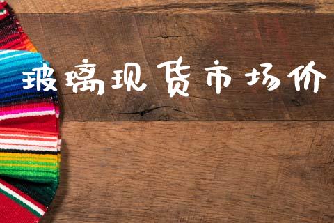 玻璃现货市场价_https://m.jnlaobingbanjia.com_全球市场_第1张