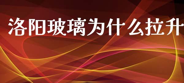 洛阳玻璃为什么拉升_https://m.jnlaobingbanjia.com_金融监管_第1张