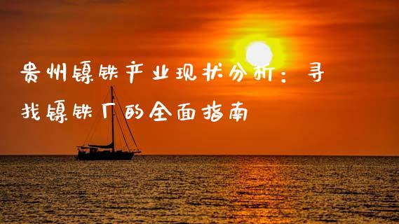 贵州镍铁产业现状分析：寻找镍铁厂的全面指南_https://m.jnlaobingbanjia.com_理财规划_第1张