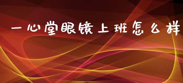 一心堂眼镜上班怎么样_https://m.jnlaobingbanjia.com_基金市场_第1张