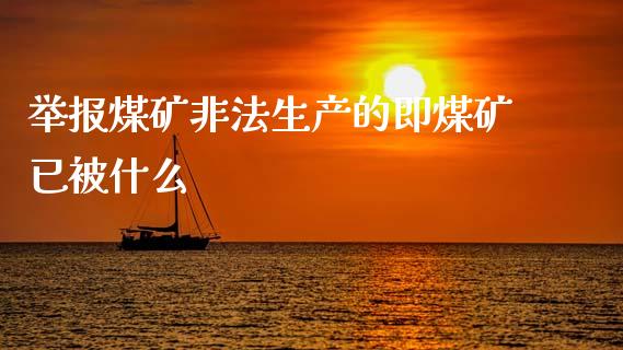 举报煤矿非法生产的即煤矿已被什么_https://m.jnlaobingbanjia.com_基金市场_第1张