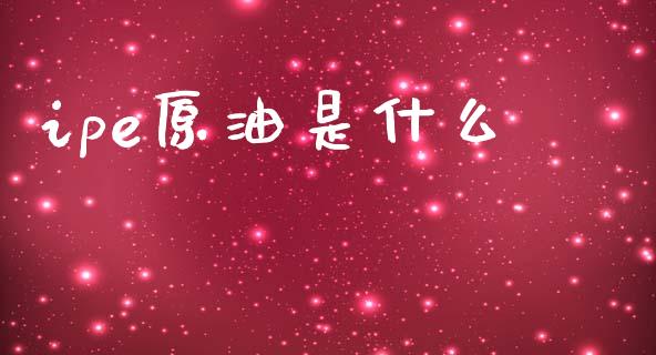 ipe原油是什么_https://m.jnlaobingbanjia.com_理财规划_第1张