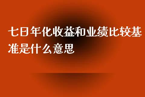 七日年化收益和业绩比较基准是什么意思_https://m.jnlaobingbanjia.com_金融监管_第1张