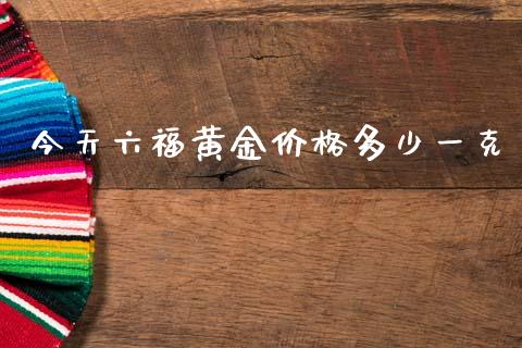 今天六福黄金价格多少一克_https://m.jnlaobingbanjia.com_金融监管_第1张