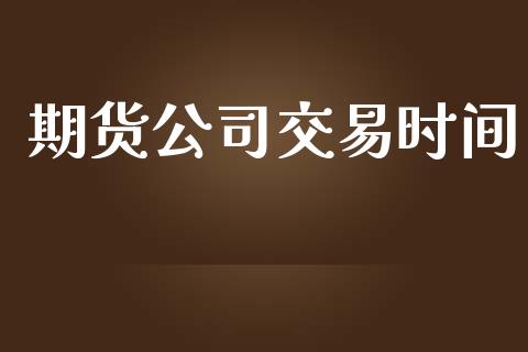 期货公司交易时间_https://m.jnlaobingbanjia.com_全球市场_第1张