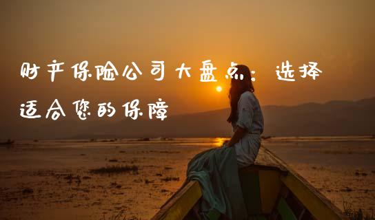 财产保险公司大盘点：选择适合您的保障_https://m.jnlaobingbanjia.com_金融监管_第1张