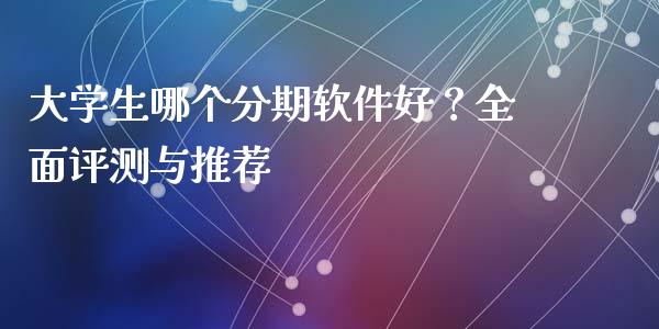 大学生哪个分期软件好？全面评测与推荐_https://m.jnlaobingbanjia.com_全球市场_第1张