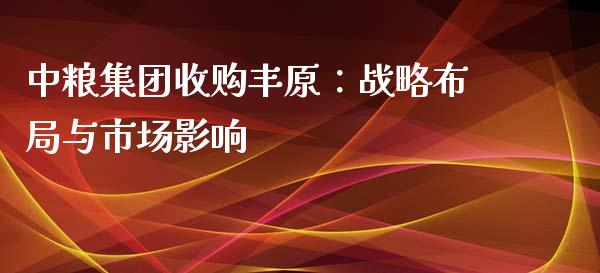中粮集团收购丰原：战略布局与市场影响_https://m.jnlaobingbanjia.com_区块链_第1张