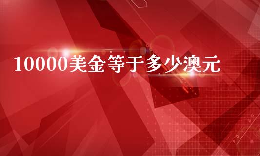10000美金等于多少澳元_https://m.jnlaobingbanjia.com_股市新闻_第1张
