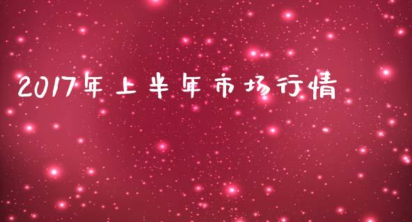 2017年上半年市场行情_https://m.jnlaobingbanjia.com_全球市场_第1张
