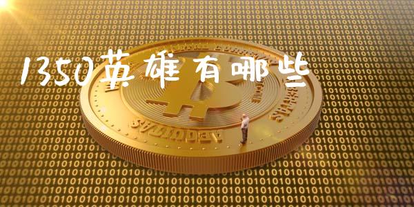 1350英雄有哪些_https://m.jnlaobingbanjia.com_股市新闻_第1张