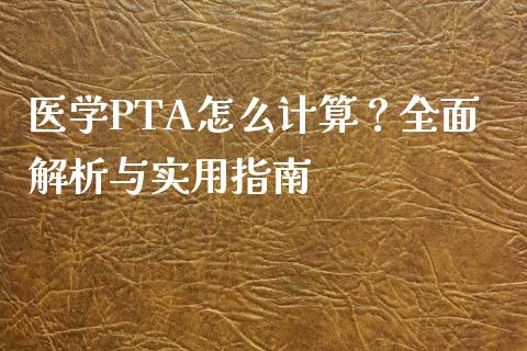 医学PTA怎么计算？全面解析与实用指南_https://m.jnlaobingbanjia.com_理财规划_第1张