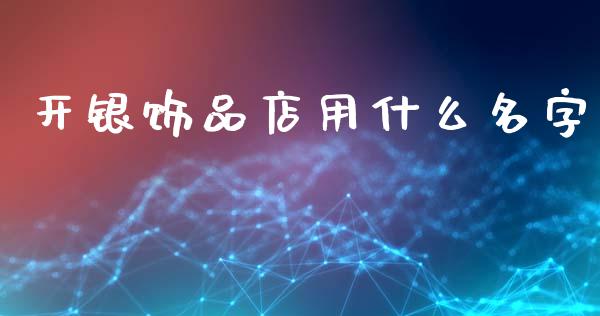 开银饰品店用什么名字_https://m.jnlaobingbanjia.com_全球市场_第1张