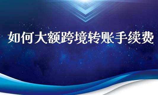 如何大额跨境转账手续费_https://m.jnlaobingbanjia.com_基金市场_第1张