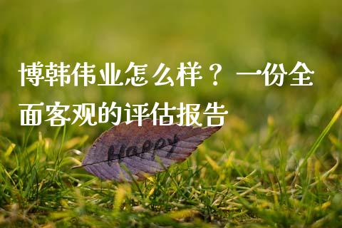 博韩伟业怎么样? 一份全面客观的评估报告_金融监管_第1张_全球市场_股市新闻_理财规划_金融监管_区块链_基金市场 博韩伟业怎么样? 一份全面客观的评估报告_https://m.jnlaobingbanjia.com_金融监管_第1张