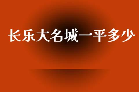 长乐大名城一平多少_https://m.jnlaobingbanjia.com_理财规划_第1张