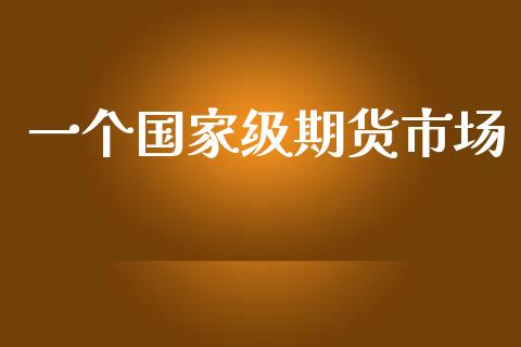 一个国家级期货市场_https://m.jnlaobingbanjia.com_股市新闻_第1张