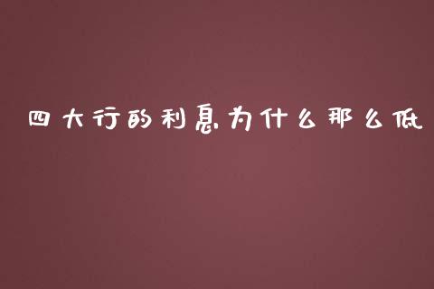 四大行的利息为什么那么低_https://m.jnlaobingbanjia.com_金融监管_第1张