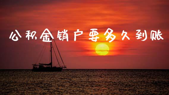 公积金销户要多久到账_https://m.jnlaobingbanjia.com_股市新闻_第1张