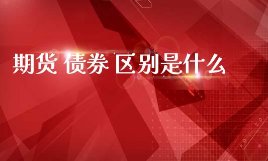 期货 债券 区别是什么_https://m.jnlaobingbanjia.com_基金市场_第1张