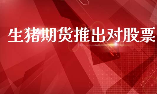 生猪期货推出对股票_https://m.jnlaobingbanjia.com_股市新闻_第1张