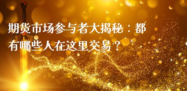 期货市场参与者大揭秘：都有哪些人在这里交易？_https://m.jnlaobingbanjia.com_全球市场_第1张
