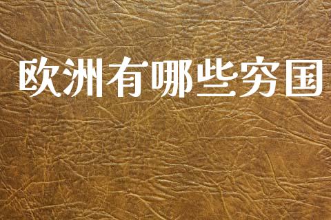 欧洲有哪些穷国_https://m.jnlaobingbanjia.com_基金市场_第1张