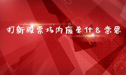 打新股票场内废单什么意思_https://m.jnlaobingbanjia.com_理财规划_第1张