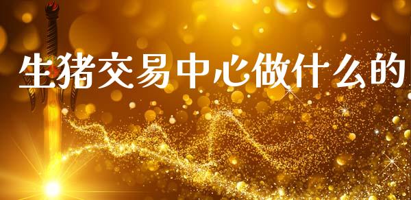 生猪交易中心做什么的_https://m.jnlaobingbanjia.com_全球市场_第1张