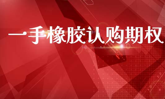 一手橡胶认购期权_https://m.jnlaobingbanjia.com_全球市场_第1张