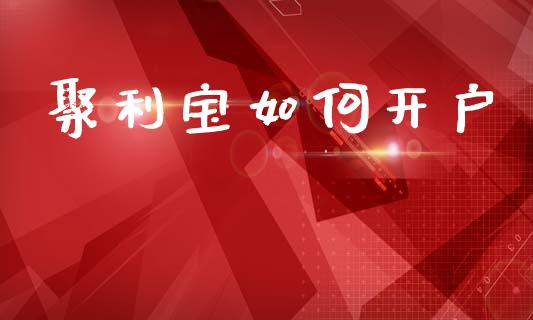 聚利宝如何开户_https://m.jnlaobingbanjia.com_理财规划_第1张