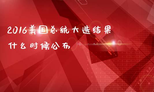 2016美国总统大选结果什么时候公布_https://m.jnlaobingbanjia.com_全球市场_第1张