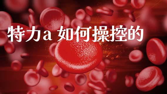 特力a 如何操控的_https://m.jnlaobingbanjia.com_全球市场_第1张