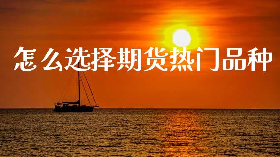 怎么选择期货热门品种_https://m.jnlaobingbanjia.com_全球市场_第1张