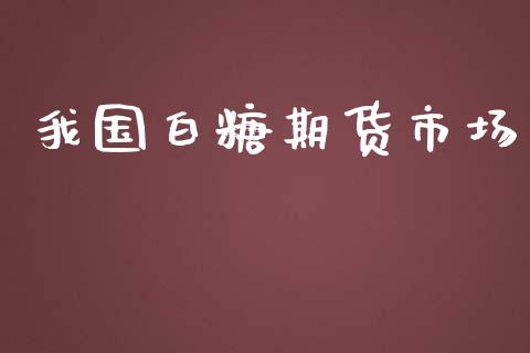 我国白糖期货市场_https://m.jnlaobingbanjia.com_全球市场_第1张