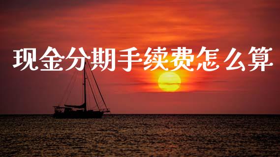 现金分期手续费怎么算_https://m.jnlaobingbanjia.com_金融监管_第1张