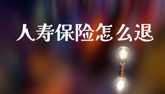 人寿保险怎么退_https://m.jnlaobingbanjia.com_金融监管_第1张