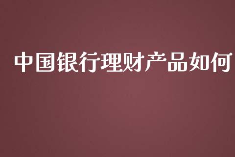中国银行理财产品如何_https://m.jnlaobingbanjia.com_股市新闻_第1张