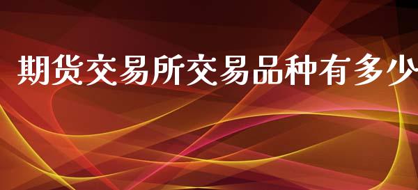 期货交易所交易品种有多少_https://m.jnlaobingbanjia.com_金融监管_第1张