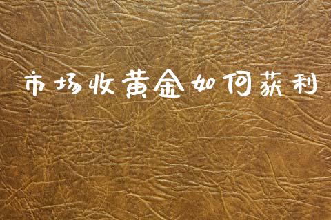 市场收黄金如何获利_https://m.jnlaobingbanjia.com_股市新闻_第1张
