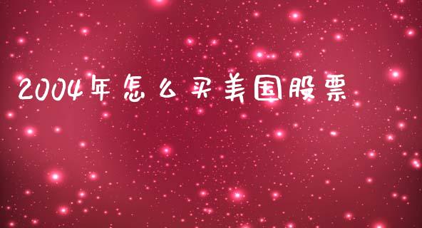 2004年怎么买美国股票_https://m.jnlaobingbanjia.com_理财规划_第1张